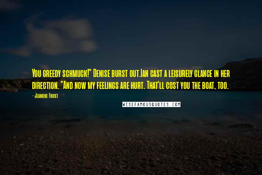 Jeaniene Frost Quotes: You greedy schmuck!" Denise burst out.Ian cast a leisurely glance in her direction. "And now my feelings are hurt. That'll cost you the boat, too.