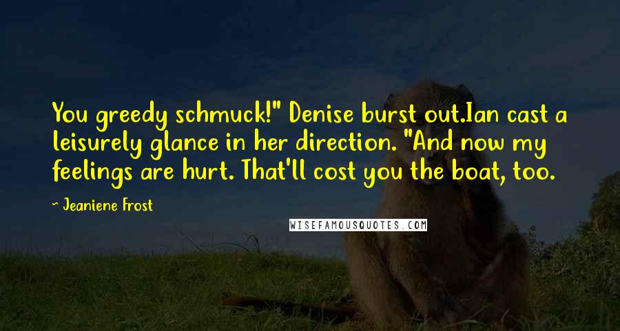 Jeaniene Frost Quotes: You greedy schmuck!" Denise burst out.Ian cast a leisurely glance in her direction. "And now my feelings are hurt. That'll cost you the boat, too.