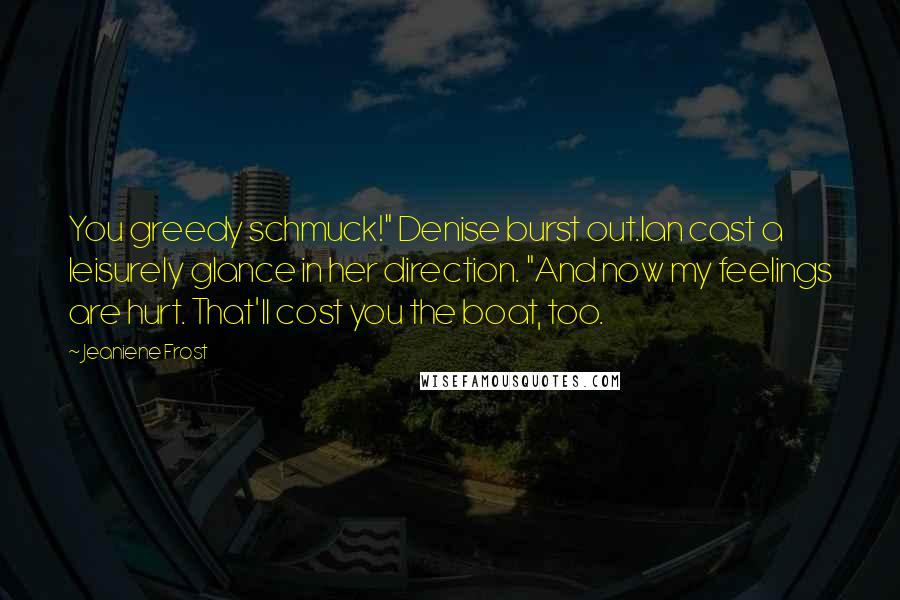 Jeaniene Frost Quotes: You greedy schmuck!" Denise burst out.Ian cast a leisurely glance in her direction. "And now my feelings are hurt. That'll cost you the boat, too.