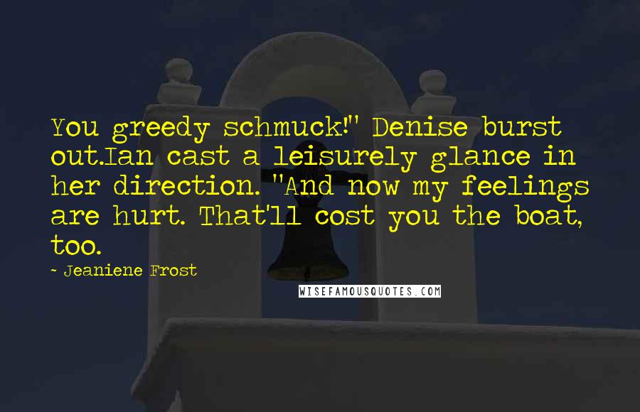 Jeaniene Frost Quotes: You greedy schmuck!" Denise burst out.Ian cast a leisurely glance in her direction. "And now my feelings are hurt. That'll cost you the boat, too.