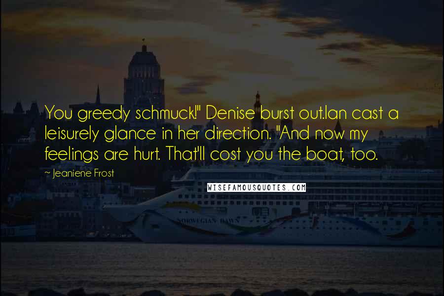 Jeaniene Frost Quotes: You greedy schmuck!" Denise burst out.Ian cast a leisurely glance in her direction. "And now my feelings are hurt. That'll cost you the boat, too.
