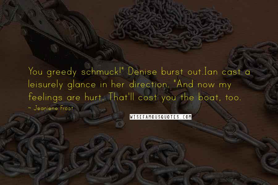 Jeaniene Frost Quotes: You greedy schmuck!" Denise burst out.Ian cast a leisurely glance in her direction. "And now my feelings are hurt. That'll cost you the boat, too.