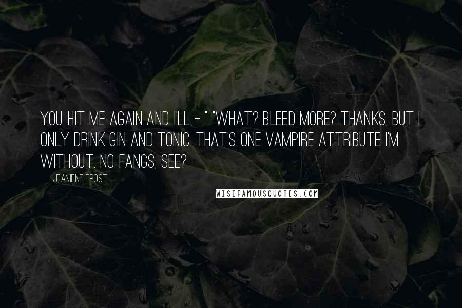 Jeaniene Frost Quotes: You hit me again and I'll - " "What? Bleed more? Thanks, but I only drink gin and tonic. That's one vampire attribute I'm without. No fangs, see?