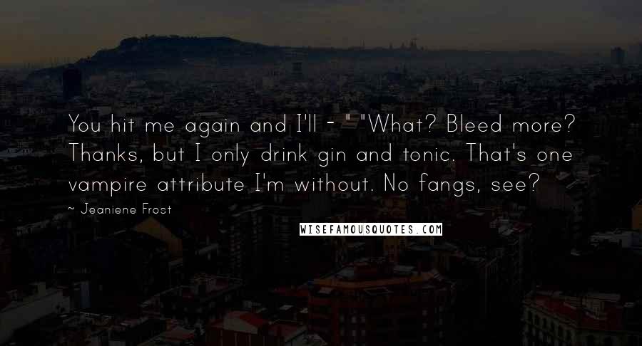 Jeaniene Frost Quotes: You hit me again and I'll - " "What? Bleed more? Thanks, but I only drink gin and tonic. That's one vampire attribute I'm without. No fangs, see?