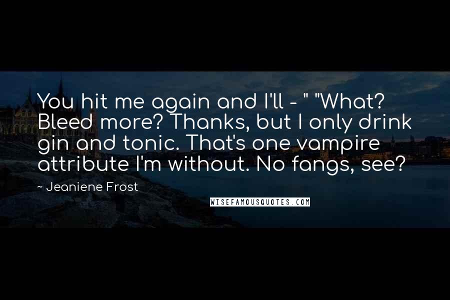 Jeaniene Frost Quotes: You hit me again and I'll - " "What? Bleed more? Thanks, but I only drink gin and tonic. That's one vampire attribute I'm without. No fangs, see?