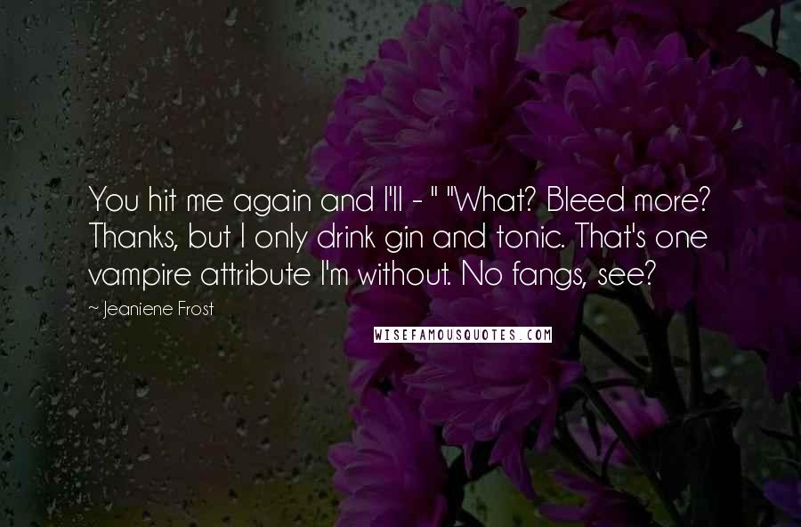 Jeaniene Frost Quotes: You hit me again and I'll - " "What? Bleed more? Thanks, but I only drink gin and tonic. That's one vampire attribute I'm without. No fangs, see?