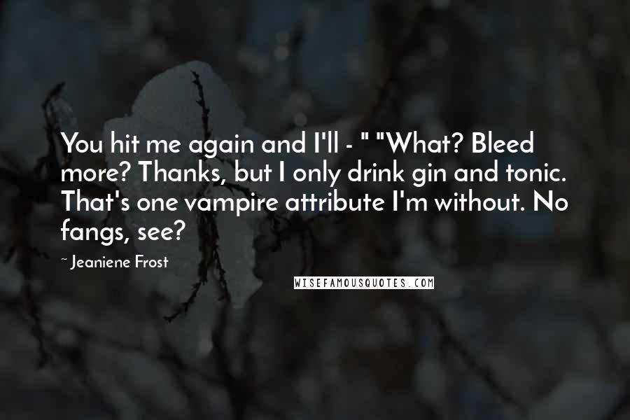 Jeaniene Frost Quotes: You hit me again and I'll - " "What? Bleed more? Thanks, but I only drink gin and tonic. That's one vampire attribute I'm without. No fangs, see?