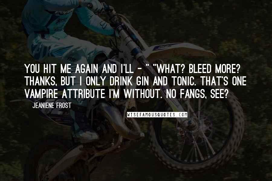 Jeaniene Frost Quotes: You hit me again and I'll - " "What? Bleed more? Thanks, but I only drink gin and tonic. That's one vampire attribute I'm without. No fangs, see?