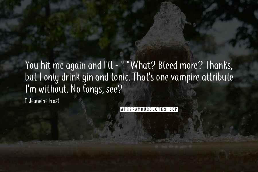 Jeaniene Frost Quotes: You hit me again and I'll - " "What? Bleed more? Thanks, but I only drink gin and tonic. That's one vampire attribute I'm without. No fangs, see?