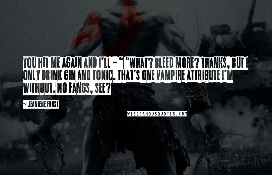 Jeaniene Frost Quotes: You hit me again and I'll - " "What? Bleed more? Thanks, but I only drink gin and tonic. That's one vampire attribute I'm without. No fangs, see?