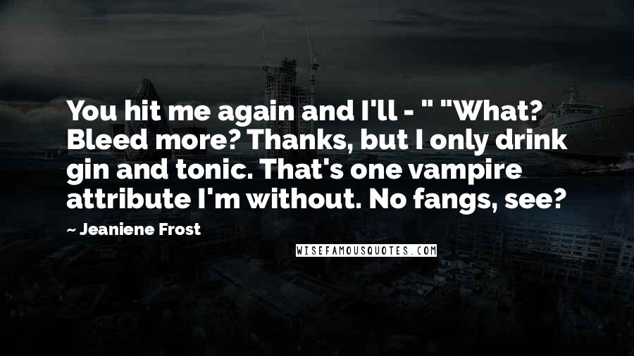 Jeaniene Frost Quotes: You hit me again and I'll - " "What? Bleed more? Thanks, but I only drink gin and tonic. That's one vampire attribute I'm without. No fangs, see?