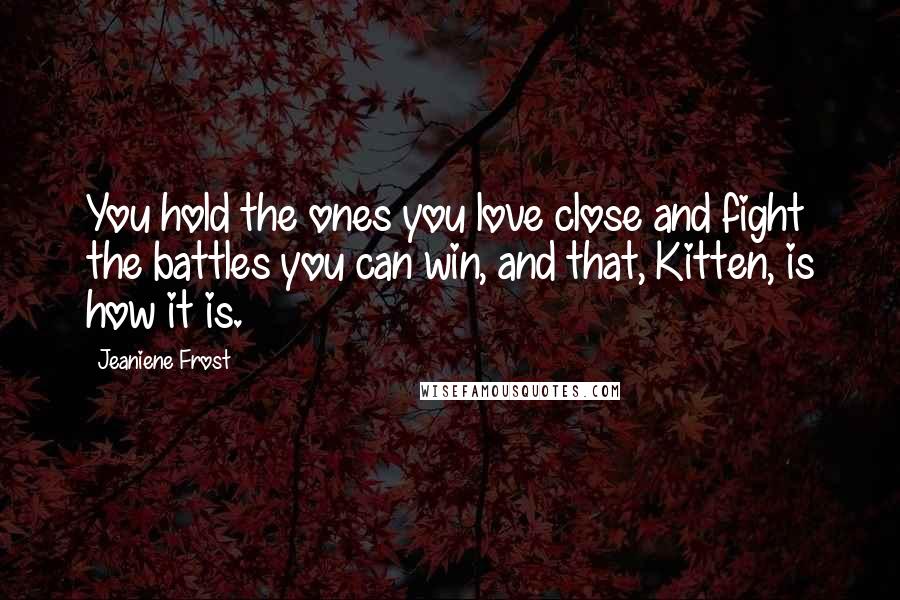 Jeaniene Frost Quotes: You hold the ones you love close and fight the battles you can win, and that, Kitten, is how it is.