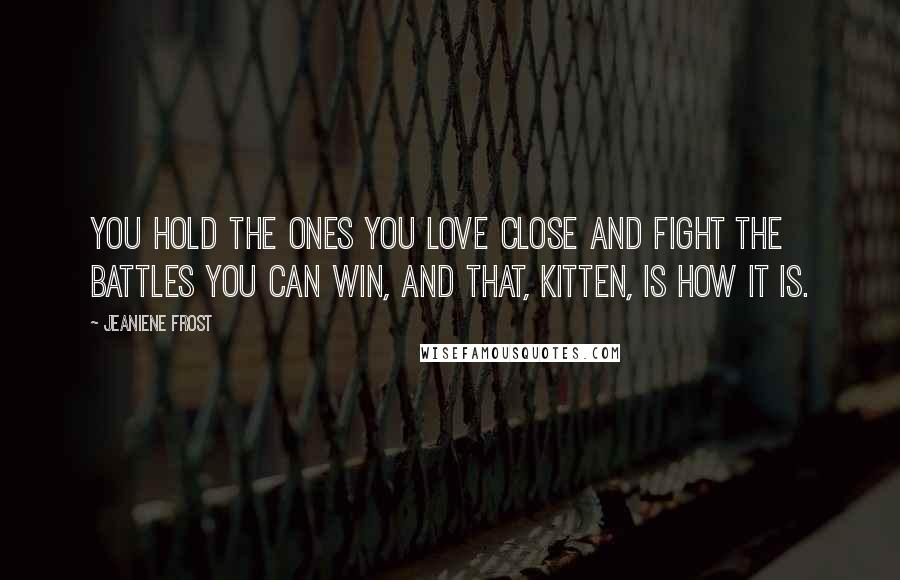 Jeaniene Frost Quotes: You hold the ones you love close and fight the battles you can win, and that, Kitten, is how it is.