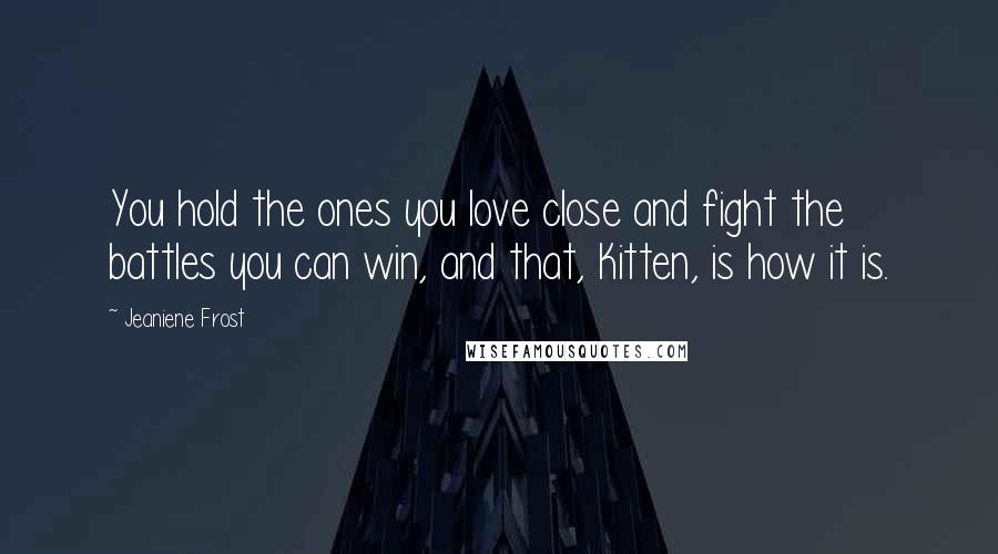 Jeaniene Frost Quotes: You hold the ones you love close and fight the battles you can win, and that, Kitten, is how it is.