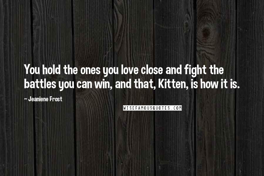 Jeaniene Frost Quotes: You hold the ones you love close and fight the battles you can win, and that, Kitten, is how it is.