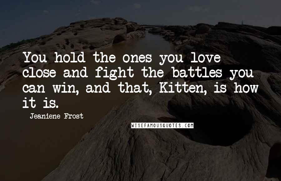 Jeaniene Frost Quotes: You hold the ones you love close and fight the battles you can win, and that, Kitten, is how it is.