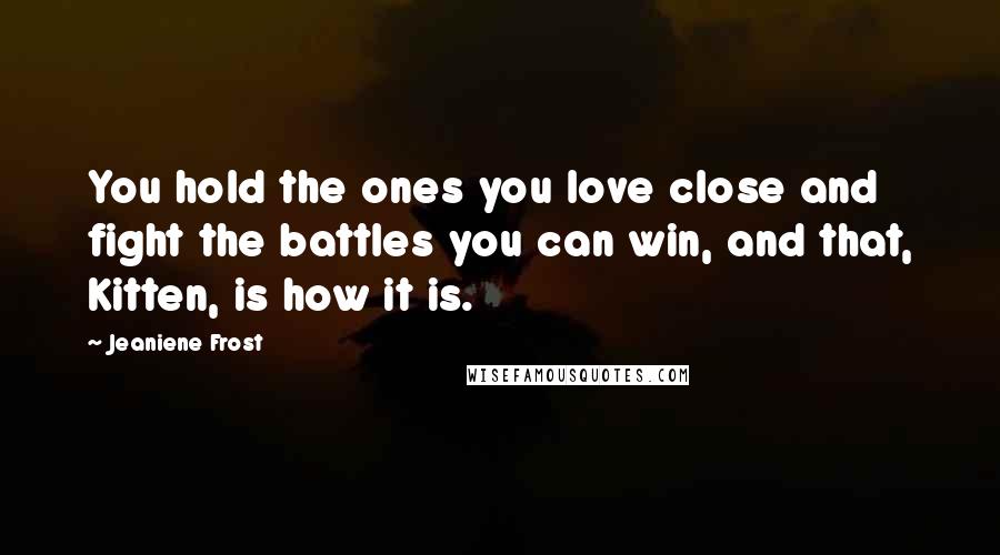 Jeaniene Frost Quotes: You hold the ones you love close and fight the battles you can win, and that, Kitten, is how it is.