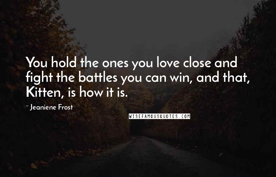 Jeaniene Frost Quotes: You hold the ones you love close and fight the battles you can win, and that, Kitten, is how it is.