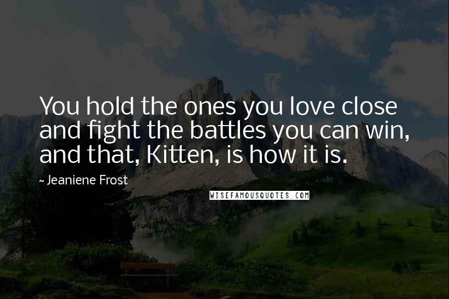 Jeaniene Frost Quotes: You hold the ones you love close and fight the battles you can win, and that, Kitten, is how it is.