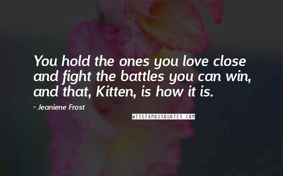 Jeaniene Frost Quotes: You hold the ones you love close and fight the battles you can win, and that, Kitten, is how it is.