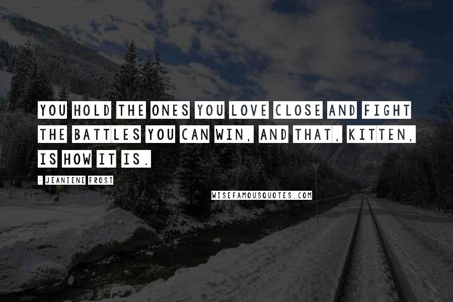 Jeaniene Frost Quotes: You hold the ones you love close and fight the battles you can win, and that, Kitten, is how it is.