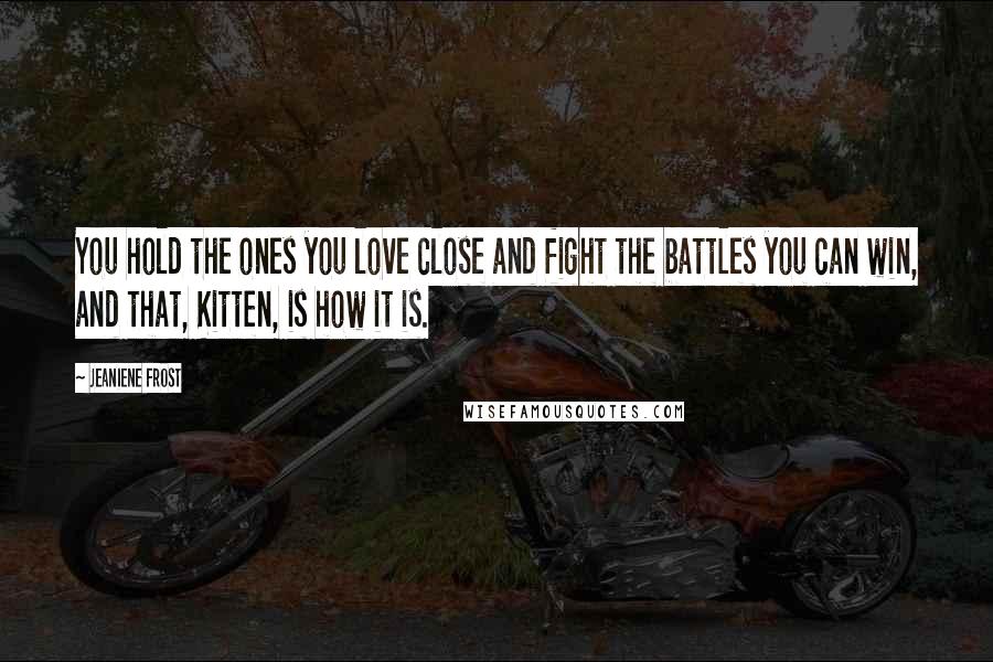 Jeaniene Frost Quotes: You hold the ones you love close and fight the battles you can win, and that, Kitten, is how it is.