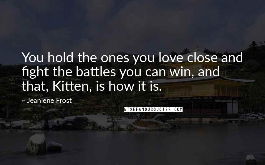 Jeaniene Frost Quotes: You hold the ones you love close and fight the battles you can win, and that, Kitten, is how it is.