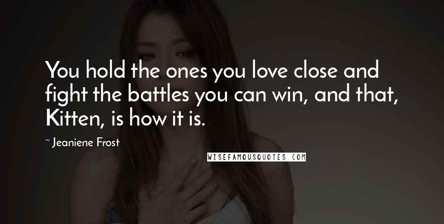 Jeaniene Frost Quotes: You hold the ones you love close and fight the battles you can win, and that, Kitten, is how it is.