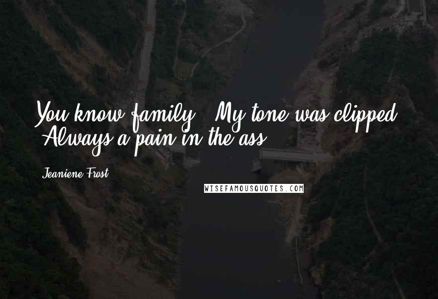 Jeaniene Frost Quotes: You know family." My tone was clipped. "Always a pain in the ass.
