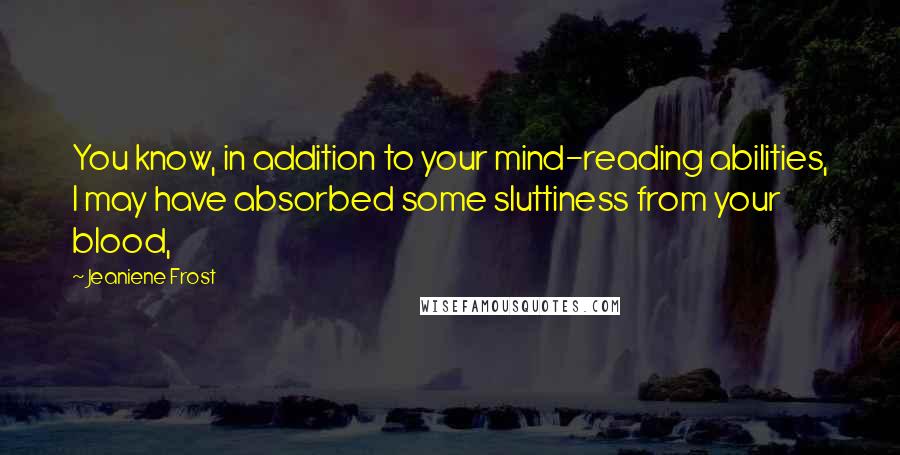 Jeaniene Frost Quotes: You know, in addition to your mind-reading abilities, I may have absorbed some sluttiness from your blood,