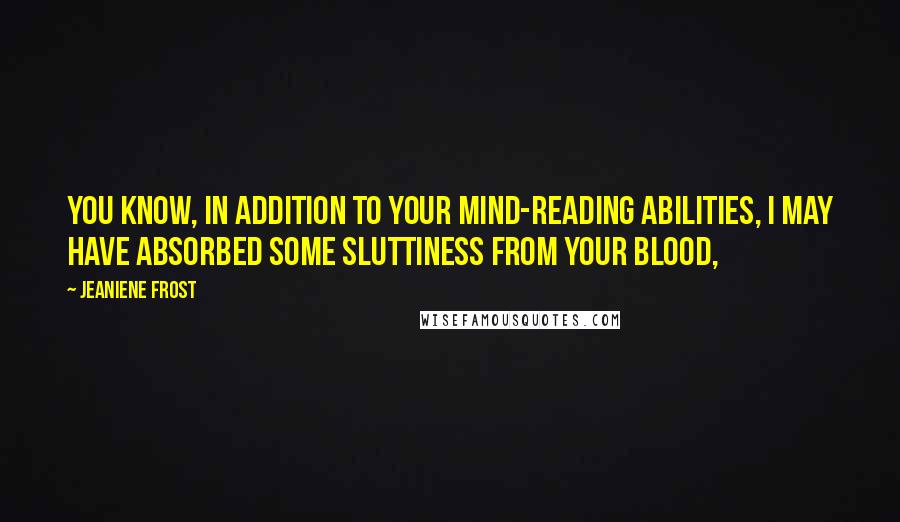 Jeaniene Frost Quotes: You know, in addition to your mind-reading abilities, I may have absorbed some sluttiness from your blood,