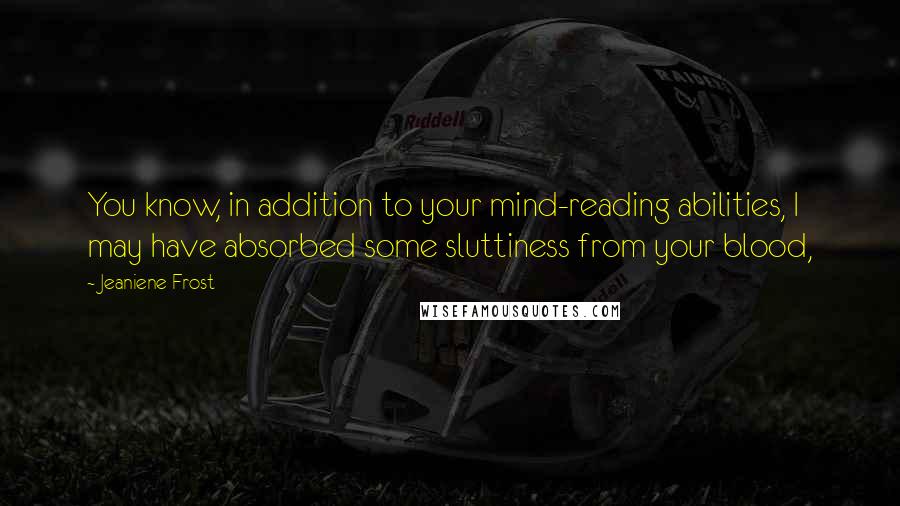 Jeaniene Frost Quotes: You know, in addition to your mind-reading abilities, I may have absorbed some sluttiness from your blood,