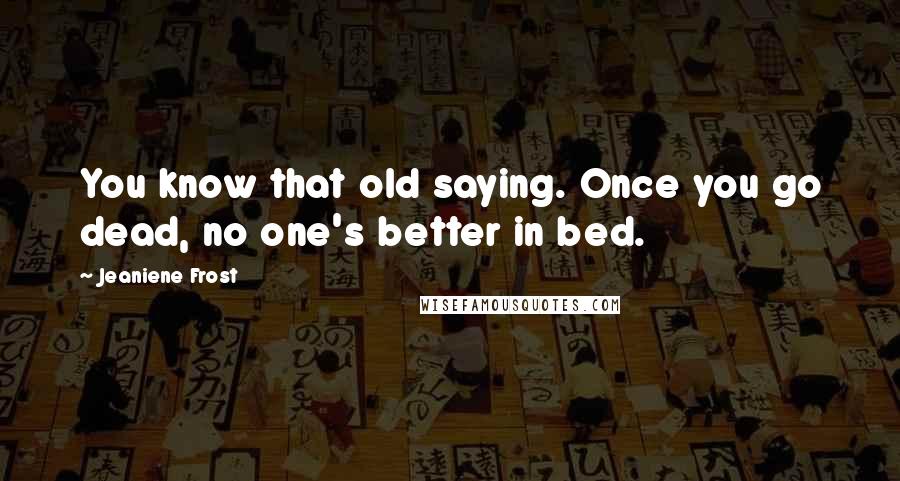 Jeaniene Frost Quotes: You know that old saying. Once you go dead, no one's better in bed.