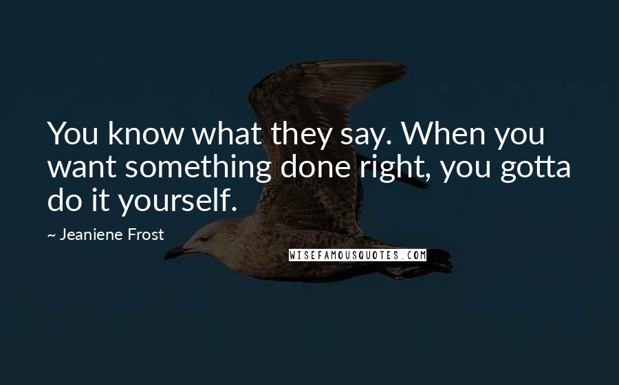 Jeaniene Frost Quotes: You know what they say. When you want something done right, you gotta do it yourself.