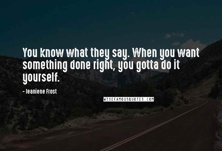 Jeaniene Frost Quotes: You know what they say. When you want something done right, you gotta do it yourself.
