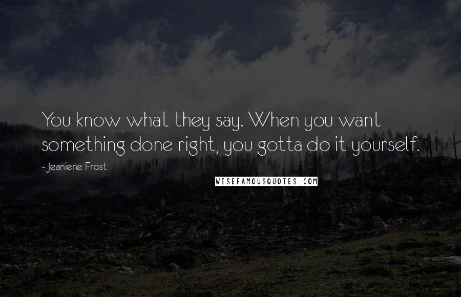 Jeaniene Frost Quotes: You know what they say. When you want something done right, you gotta do it yourself.