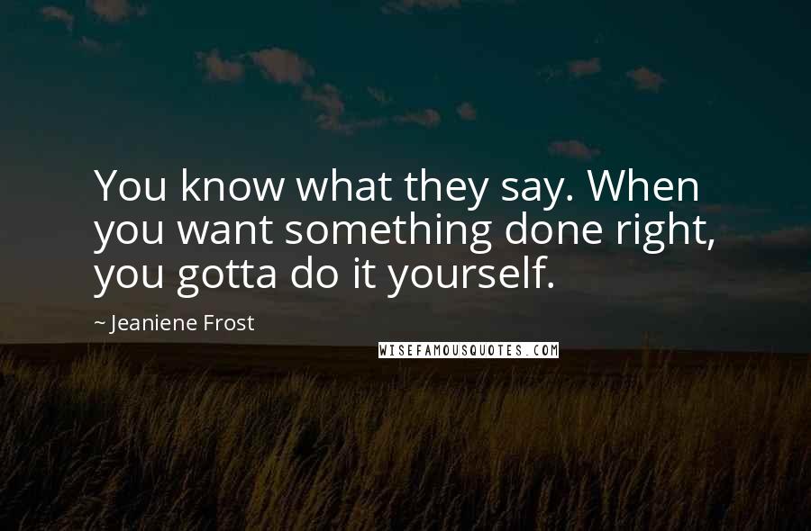 Jeaniene Frost Quotes: You know what they say. When you want something done right, you gotta do it yourself.