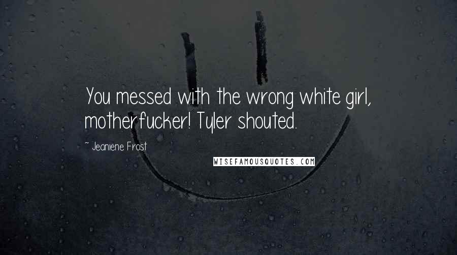 Jeaniene Frost Quotes: You messed with the wrong white girl, motherfucker! Tyler shouted.