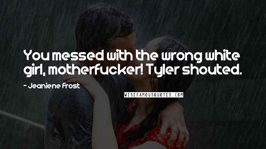 Jeaniene Frost Quotes: You messed with the wrong white girl, motherfucker! Tyler shouted.