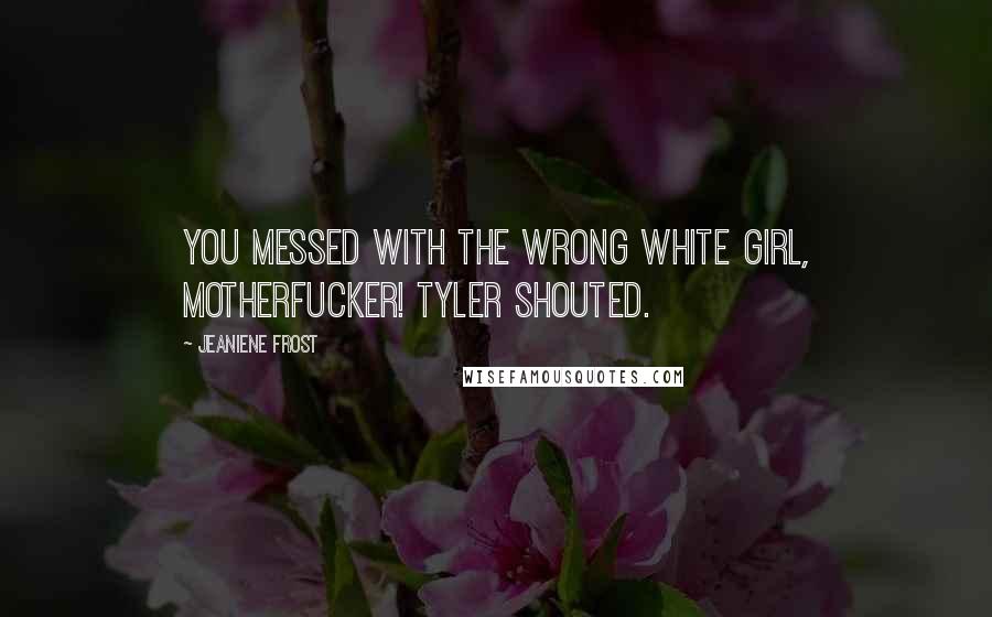 Jeaniene Frost Quotes: You messed with the wrong white girl, motherfucker! Tyler shouted.