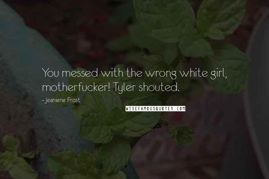 Jeaniene Frost Quotes: You messed with the wrong white girl, motherfucker! Tyler shouted.