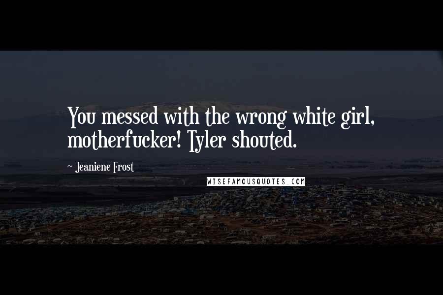 Jeaniene Frost Quotes: You messed with the wrong white girl, motherfucker! Tyler shouted.