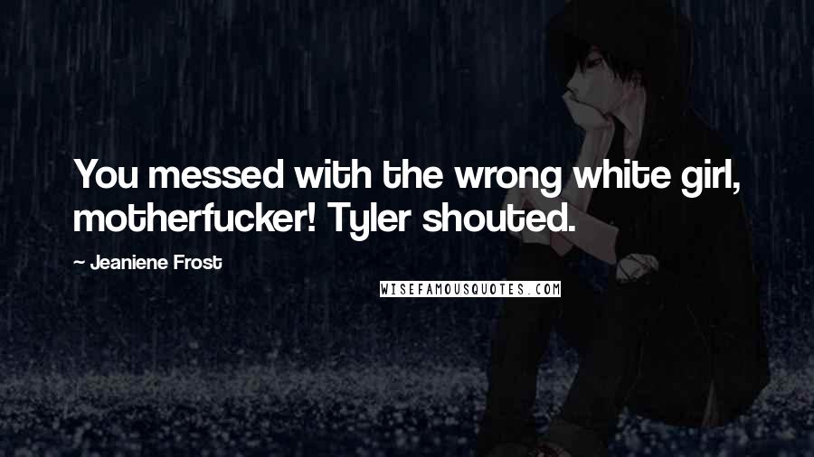 Jeaniene Frost Quotes: You messed with the wrong white girl, motherfucker! Tyler shouted.
