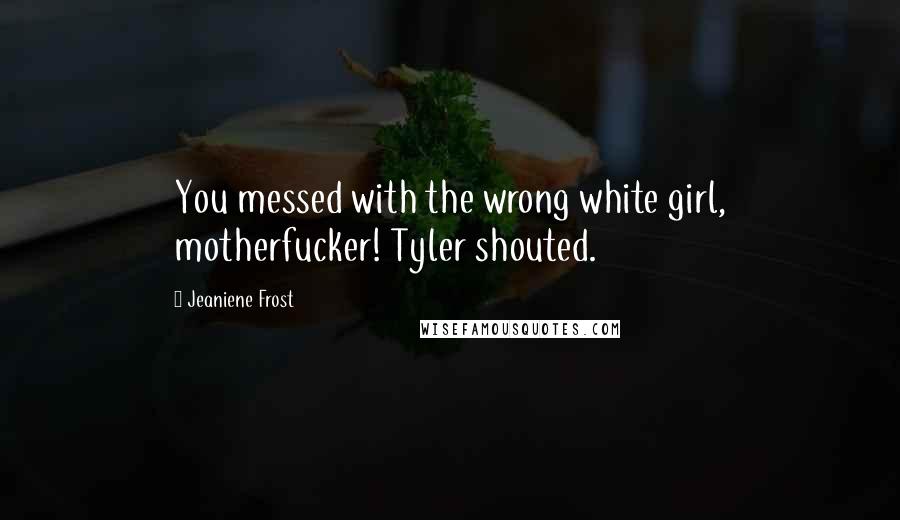 Jeaniene Frost Quotes: You messed with the wrong white girl, motherfucker! Tyler shouted.
