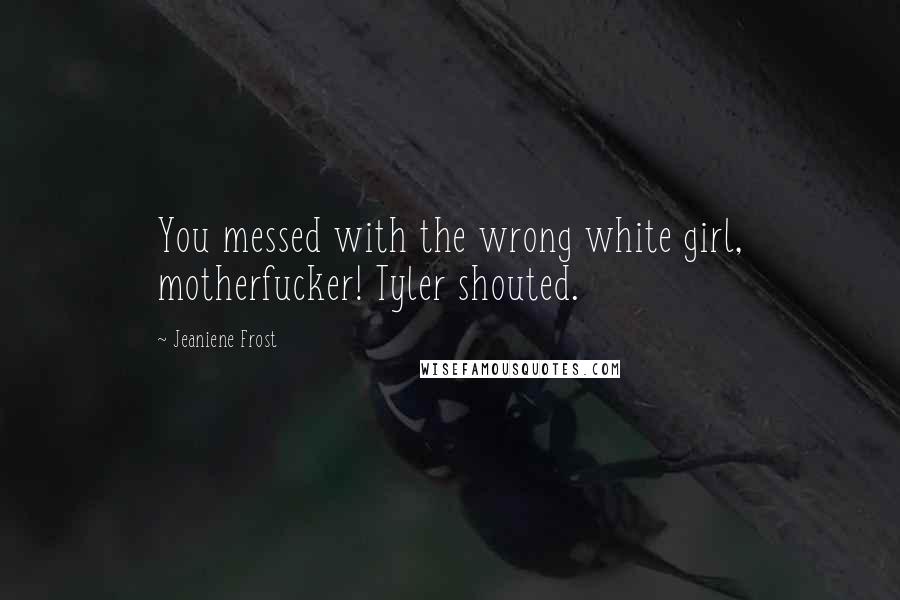 Jeaniene Frost Quotes: You messed with the wrong white girl, motherfucker! Tyler shouted.