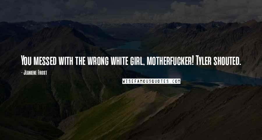 Jeaniene Frost Quotes: You messed with the wrong white girl, motherfucker! Tyler shouted.
