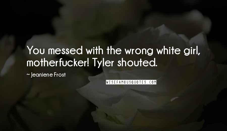 Jeaniene Frost Quotes: You messed with the wrong white girl, motherfucker! Tyler shouted.
