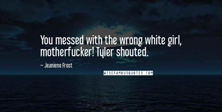 Jeaniene Frost Quotes: You messed with the wrong white girl, motherfucker! Tyler shouted.