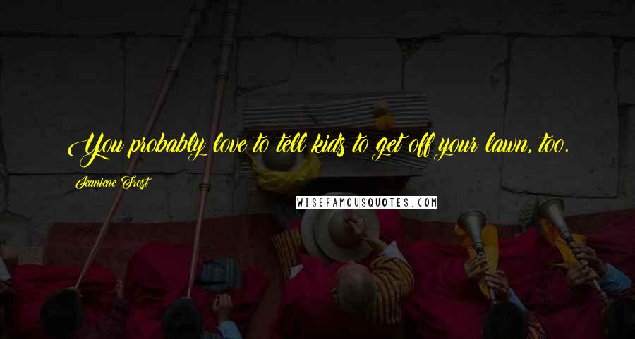 Jeaniene Frost Quotes: You probably love to tell kids to get off your lawn, too.
