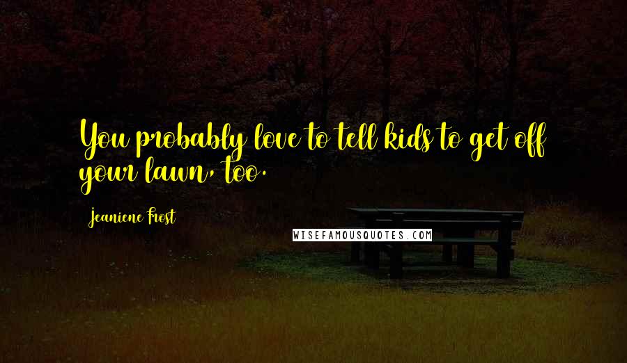 Jeaniene Frost Quotes: You probably love to tell kids to get off your lawn, too.